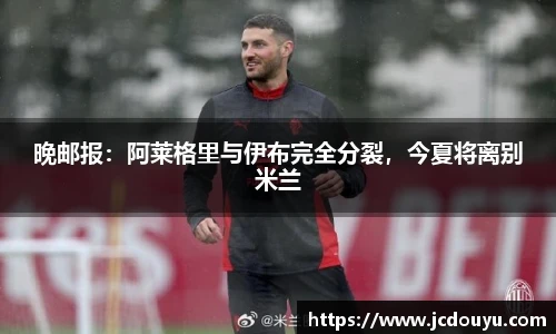晚邮报：阿莱格里与伊布完全分裂，今夏将离别米兰